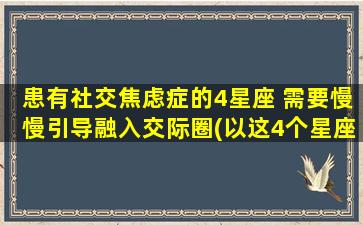 患有社交焦虑症的4星座 需要慢慢引导融入交际圈(以这4个星座为中心，如何帮助患有社交焦虑症的人融入交际圈？)